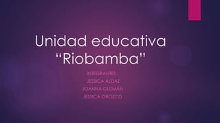 Unidad educativa
“Riobamba”
INTEGRANTES :
JESSICA ALDAZ
JOANNA GUZMÁN
JESSICA OROZCO

 