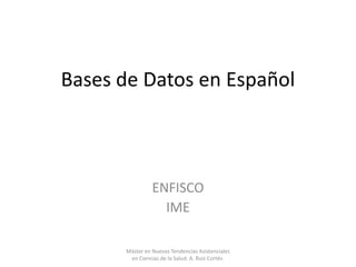 Bases de Datos en Español

ENFISCO
IME
Máster en Nuevas Tendencias Asistenciales
en Ciencias de la Salud. A. Ruiz Cortés.

 