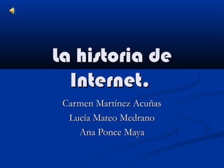 La historia de
Internet.
Carmen Martínez Acuñas
Lucía Mateo Medrano
Ana Ponce Maya

 