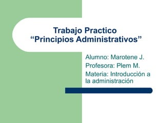 Trabajo Practico
“Principios Administrativos”
Alumno: Marotene J.
Profesora: Plem M.
Materia: Introducción a
la administración

 