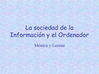 La sociedad de la
Información y el Ordenador
Mónica y Lorena

 