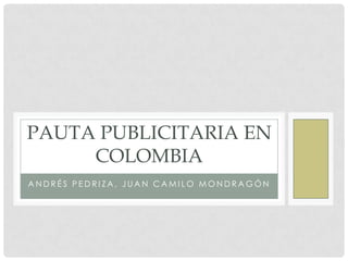 PAUTA PUBLICITARIA EN
COLOMBIA
ANDRÉS PEDRIZA, JUAN CAMILO MONDRAGÓN

 