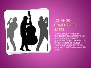 Es una pregunta que se
mantendrá para siempre sin
respuesta. La primera
grabación de jazz se efectuó
en 1917, pero la música
existía por lo menos en su
estado inicial desde hacía 20
años.

 