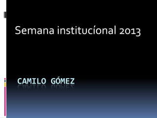 CAMILO GÓMEZ
Semana institucíonal 2013
 