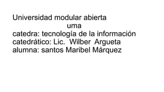 Universidad modular abierta
uma
catedra: tecnología de la información
catedrático: Lic. Wilber Argueta
alumna: santos Maribel Márquez
 