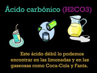 Ácido carbónico (H2CO3)
Este ácido débil lo podemos
encontrar en las limonadas y en las
gaseosas como Coca-Cola y Fanta.
 