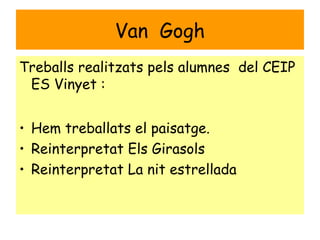 Van Gogh
Treballs realitzats pels alumnes del CEIP
ES Vinyet :
• Hem treballats el paisatge.
• Reinterpretat Els Girasols
• Reinterpretat La nit estrellada
 