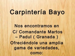 Carpintería Bayo
Nos encontramos en
C/ Comandante Martos
– Padul ( Granada )
Ofreciéndole una amplia
gama de variedades,
como:
 