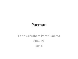 Pacman
Carlos Abraham Pérez Piñeros
804- JM
2014
 