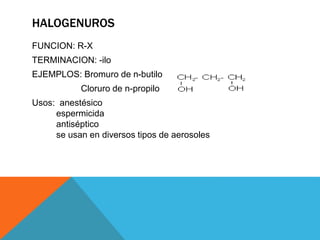 HALOGENUROS
FUNCION: R-X
TERMINACION: -ilo
EJEMPLOS: Bromuro de n-butilo
Cloruro de n-propilo
Usos: anestésico
espermicida
antiséptico
se usan en diversos tipos de aerosoles
 