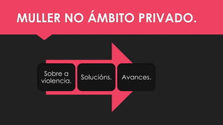 MULLER NO ÁMBITO PRIVADO.
Sobre a
violencia.
Solucións. Avances.
 