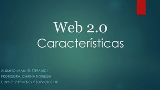 Web 2.0
Características
ALUMNO: MANUEL STEFANICI
PROFESORA: CARINA NORIEGA
CURSO: 5°1° BIENES Y SERVICIOS TTP
 