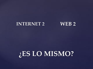 ¿ES LO MISMO?
INTERNET 2 WEB 2
 