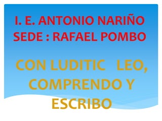 I. E. ANTONIO NARIÑO
SEDE : RAFAEL POMBO
CON LUDITIC LEO,
COMPRENDO Y
ESCRIBO
 
