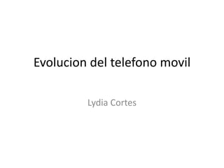 Evolucion del telefono movil 
Lydia Cortes 
 