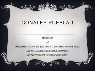 CONALEP PUEBLA 1 
MECC-510 
J-3 
IMPLEMENTACION DE SEGURIDAD EN DISPOSITIVOS ADSL 
MA. MAGADALENA MENDEZ MONTOYA 
ARQUITECTURA DE CONEXIÓN ADSL 
 