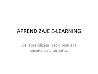 APRENDIZAJE E-LEARNING 
Del aprendizaje Tradicional a la 
enseñanza alternativa 
