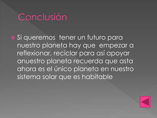  Si queremos tener un futuro para 
nuestro planeta hay que empezar a 
reflexionar, reciclar para así apoyar 
anuestro planeta recuerda que asta 
ahora es el único planeta en nuestro 
sistema solar que es habitable 
 