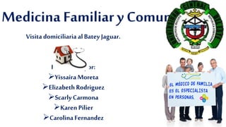 Medicina Familiar y Comunitaria 
Visita domiciliaria al Batey Jaguar. 
Presentado por: 
Yissaira Moreta 
Elizabeth Rodriguez 
Scarly Carmona 
Karen Pilier 
Carolina Fernandez 
 