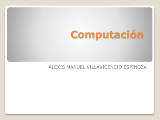 Computación
ALEXIS MANUEL VILLAVICENCIO ESPINOZA
 