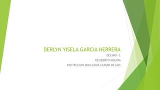 DERLYN YISELA GARCIA HERRERA
DECIMO –C
HELIBERTO MOLINA
INSTITUCION EDUCATIVA CIUDAD DE ASIS
 
