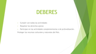 DEBERES
• Cumplir con todas las actividades
• Respetar los derechos ajenos
• Participar en las actividades complementarias o de profundización.
Proteger los recursos culturales y naturales del País.
 