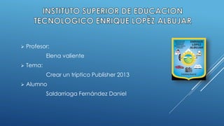  Profesor:
Elena valiente
 Tema:
Crear un tríptico Publisher 2013
 Alumno
Saldarriaga Fernández Daniel
 