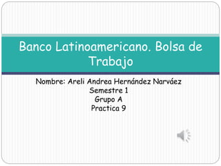 Nombre: Areli Andrea Hernández Narváez
Semestre 1
Grupo A
Practica 9
Banco Latinoamericano. Bolsa de
Trabajo
 