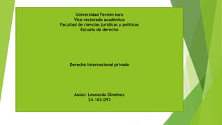 Universidad Fermín toro
Vice rectorado académico
Facultad de ciencias jurídicas y políticas
Escuela de derecho
Derecho internacional privado
Autor: Leonardo Giménez
24.162.093
 