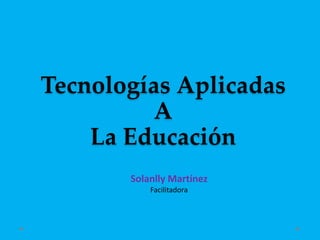Tecnologías Aplicadas
A
La Educación
Solanlly Martínez
Facilitadora
 
