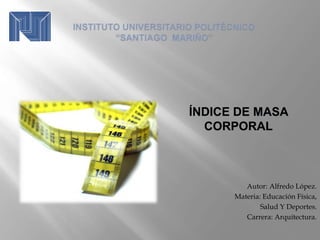 Autor: Alfredo López.
Materia: Educación Física,
Salud Y Deportes.
Carrera: Arquitectura.
ÍNDICE DE MASA
CORPORAL
 