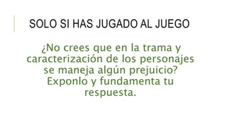 SOLO SI HAS JUGADO AL JUEGO
¿No crees que en la trama y
caracterización de los personajes
se maneja algún prejuicio?
Exponlo y fundamenta tu
respuesta.
 
