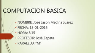 COMPUTACION BASICA
• NOMBRE: José Jason Medina Juárez
• FECHA: 15-01-2016
• HORA: 8:15
• PROFESOR: José Zapata
• PARALELO: “M”
 
