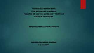 UNIVERSIDAD FERMÍN TORO
VICE RECTORADO ACADÉMICO
FACULTAD DE CIENCIAS JURÍDICAS Y POLÍTICAS
ESCUELA DE DERECHO
DERECHO INTERNACIONAL PRIVADO
ALUMNO: LEONARDO GIMENEZ
C.I: 24162093
 
