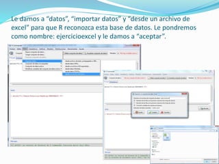 Le damos a “datos”, “importar datos” y “desde un archivo de
excel” para que R reconozca esta base de datos. Le pondremos
como nombre: ejercicioexcel y le damos a “aceptar”.
 