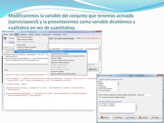 Modificaremos la variable del conjunto que tenemos activado
(ejercicioexcel) y la presentaremos como variable dicotómica y
cualitativa en vez de cuantitativa.
 