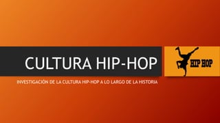 CULTURA HIP-HOP
INVESTIGACIÓN DE LA CULTURA HIP-HOP A LO LARGO DE LA HISTORIA
 