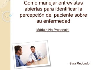 Como manejar entrevistas
abiertas para identificar la
percepción del paciente sobre
su enfermedad
Módulo No Presencial
Sara Redondo
 
