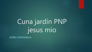 Cuna jardín PNP
jesus mio
GLORIA COTOHUANCA H.
 