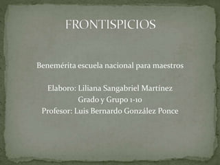Benemérita escuela nacional para maestros
Elaboro: Liliana Sangabriel Martínez
Grado y Grupo 1-10
Profesor: Luis Bernardo González Ponce
 
