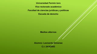 Universidad Fermín toro
Vice rectorado académico
Facultad de ciencias jurídicas y políticas
Escuela de derecho
Medios alternos
Alumno: Leonardo Gimenez
C.I: 24162093
 