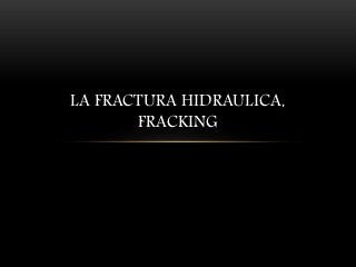 LA FRACTURA HIDRAULICA,
FRACKING
 
