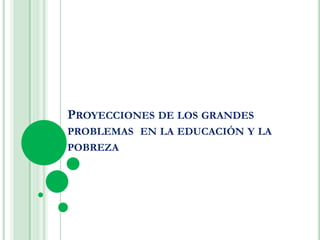 PROYECCIONES DE LOS GRANDES
PROBLEMAS EN LA EDUCACIÓN Y LA
POBREZA
 