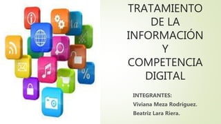 TRATAMIENTO
DE LA
INFORMACIÓN
Y
COMPETENCIA
DIGITAL
INTEGRANTES:
Viviana Meza Rodríguez.
Beatriz Lara Riera.
 