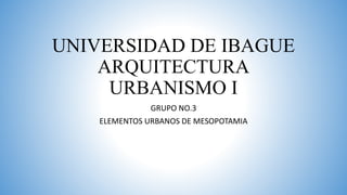 UNIVERSIDAD DE IBAGUE
ARQUITECTURA
URBANISMO I
GRUPO NO.3
ELEMENTOS URBANOS DE MESOPOTAMIA
 