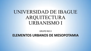 UNIVERSIDAD DE IBAGUE
ARQUITECTURA
URBANISMO I
GRUPO NO.3
ELEMENTOS URBANOS DE MESOPOTAMIA
 