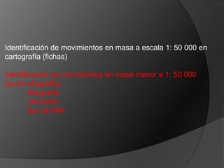 Identificación de movimientos en masa a escala 1: 50 000 en
cartografía (fichas)
Identificación de movimientos en masa menor a 1: 50 000
(punto shapefile)
fotografía
ubicación
tipo de MM
 