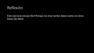 Reflexión
Este ejercicio estuvo fácil Porque no eran tantos datos como en otras
bases de datos
 