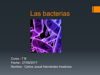 Las bacterias
Curso : 7 B
Fecha : 27/09/2017
Nombre : Carlos Josué Hernández Inostroza
 