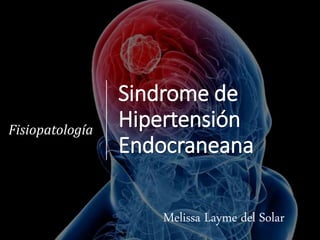 Sindrome de
Hipertensión
Endocraneana
Fisiopatología
Melissa Layme del Solar
 